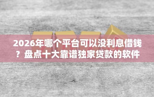 2026年哪个平台可以没利息借钱？盘点十大靠谱独家贷款的软件