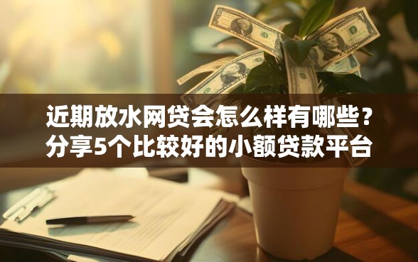 近期放水网贷会怎么样有哪些?分享5个比较好的小额贷款平台 近期放水网贷会怎么样有哪些?分享5个比较好的小额贷款平台
