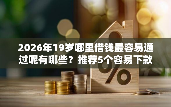 2026年19岁哪里借钱最容易通过呢有哪些？推荐5个容易下款的平台