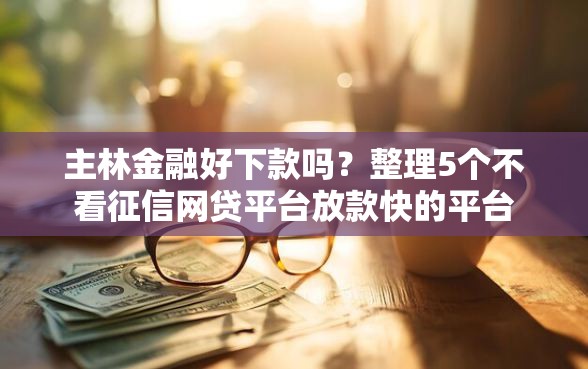 主林金融好下款吗？整理5个不看征信网贷平台放款快的平台