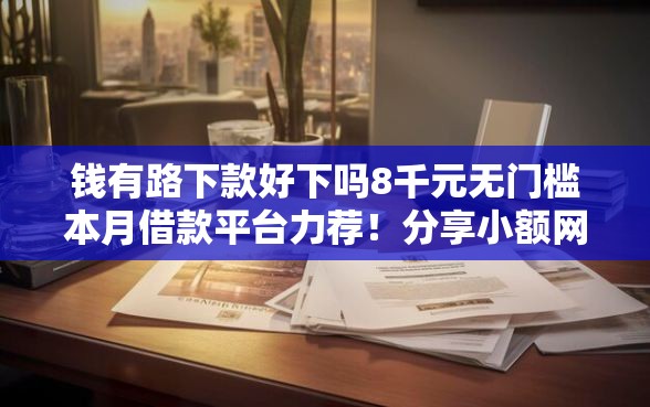 钱有路下款好下吗8千元无门槛本月借款平台力荐！分享小额网贷口子8千元无门槛借款