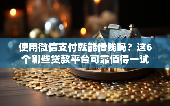 使用微信支付就能借钱吗？这6个哪些贷款平台可靠值得一试