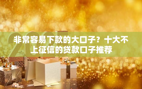 非常容易下款的大口子?十大不上征信的贷款口子推荐 非常容易下款的大口子?十大不上征信的贷款口子推荐