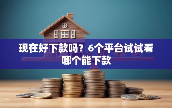 现在好下款吗？6个平台试试看哪个能下款