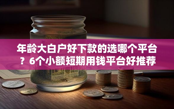 年龄大白户好下款的选哪个平台？6个小额短期用钱平台好推荐