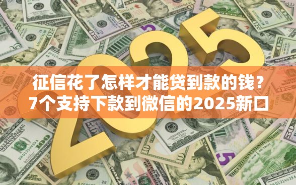 征信花了怎样才能贷到款的钱？7个支持下款到微信的2025新口子