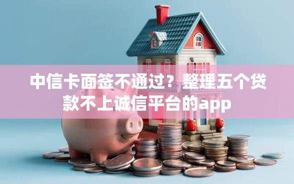 中信卡面签不通过？整理五个贷款不上诚信平台的app