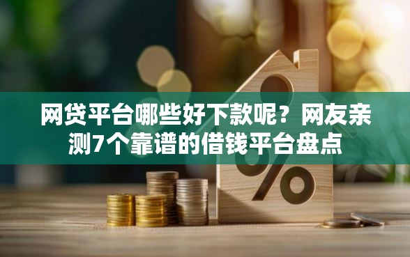 网贷平台哪些好下款呢？网友亲测7个靠谱的借钱平台盘点