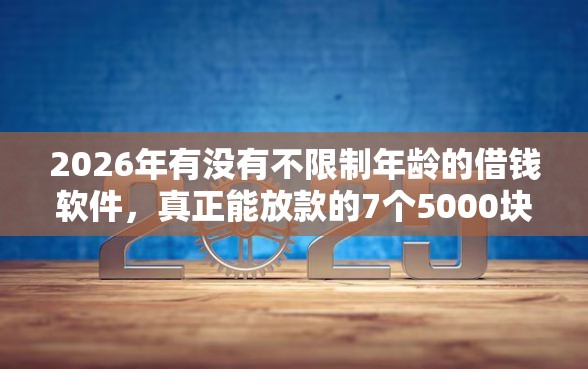 2026年有没有不限制年龄的借钱软件，真正能放款的7个5000块贷款秒下平台推荐