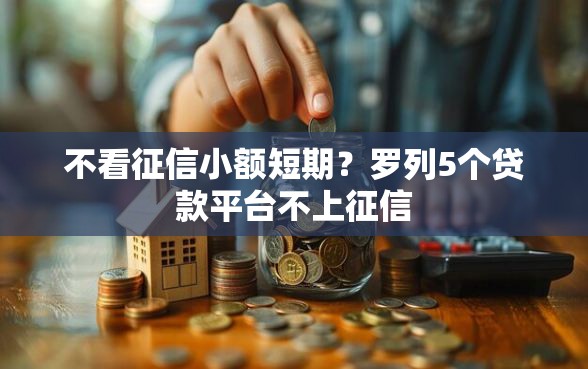 不看征信小额短期？罗列5个贷款平台不上征信