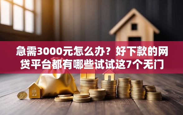 急需3000元怎么办？好下款的网贷平台都有哪些试试这7个无门槛平台