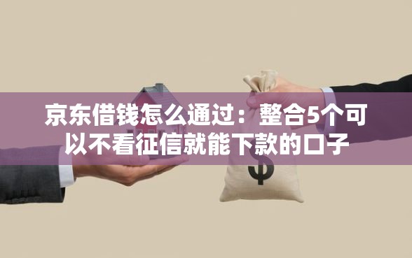 京东借钱怎么通过：整合5个可以不看征信就能下款的口子