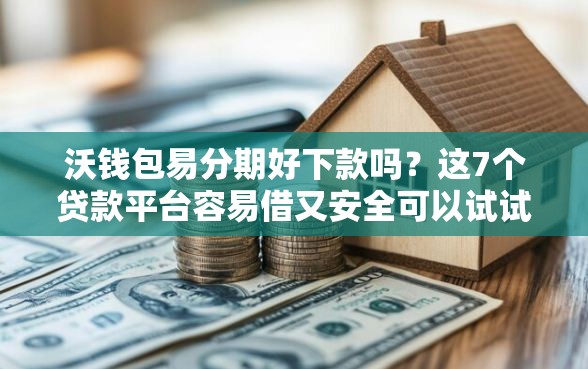 沃钱包易分期好下款吗？这7个贷款平台容易借又安全可以试试