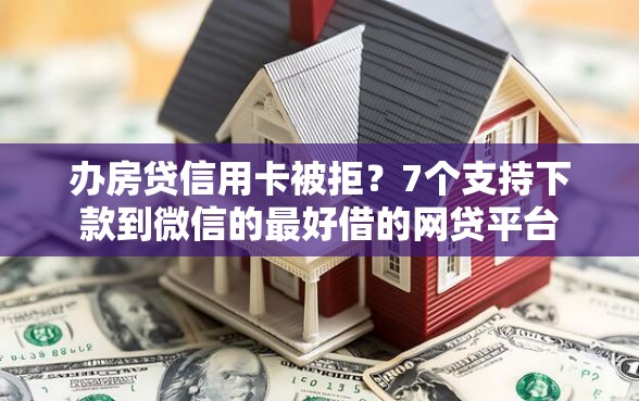 办房贷信用卡被拒？7个支持下款到微信的最好借的网贷平台