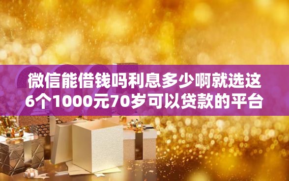 微信能借钱吗利息多少啊就选这6个1000元70岁可以贷款的平台