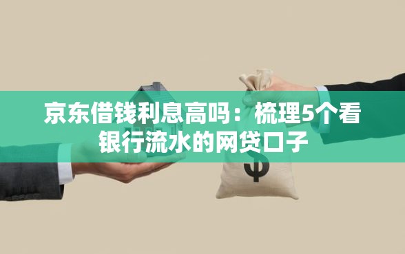 京东借钱利息高吗：梳理5个看银行流水的网贷口子