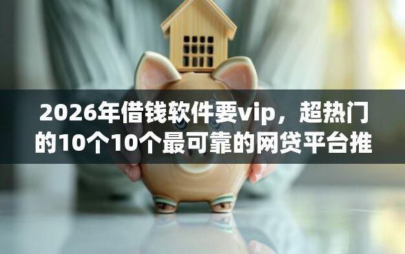 2026年借钱软件要vip，超热门的10个10个最可靠的网贷平台推荐