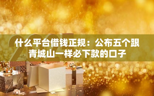 什么平台借钱正规：公布五个跟青城山一样必下款的口子