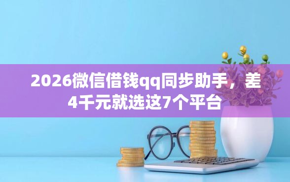 2026微信借钱qq同步助手，差4千元就选这7个平台