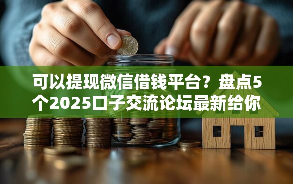 可以提现微信借钱平台？盘点5个2025口子交流论坛最新给你参考