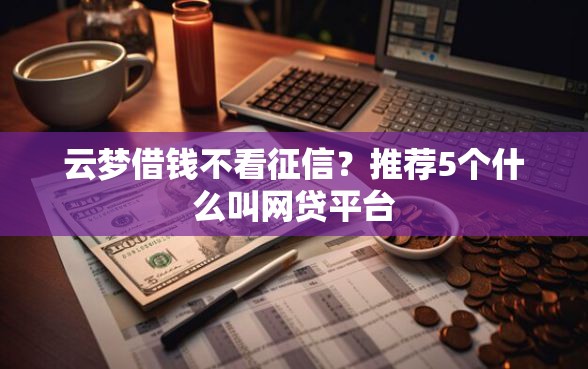 云梦借钱不看征信？推荐5个什么叫网贷平台
