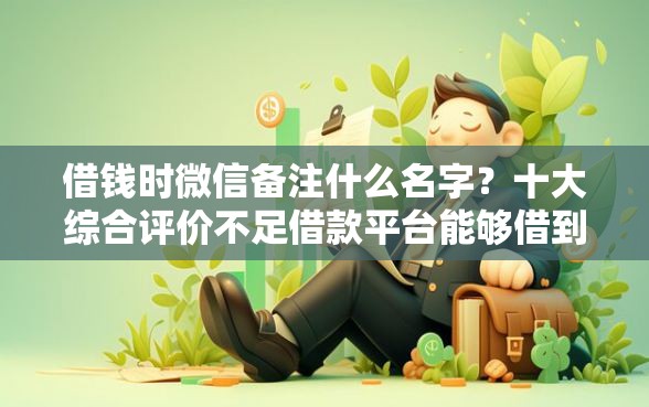 借钱时微信备注什么名字？十大综合评价不足借款平台能够借到钱推荐