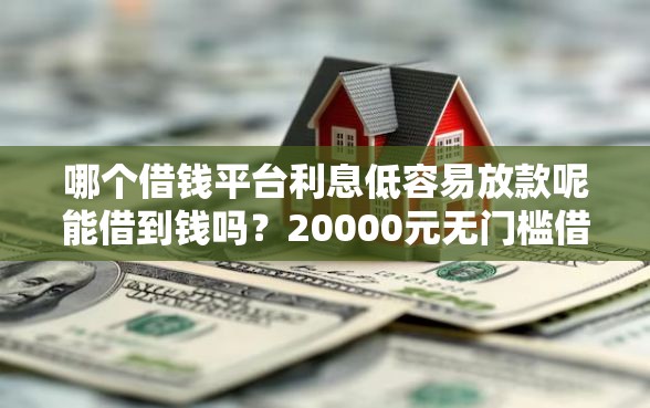 哪个借钱平台利息低容易放款呢能借到钱吗？20000元无门槛借款8个平台推荐
