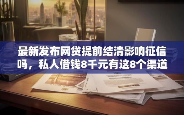 最新发布网贷提前结清影响征信吗，私人借钱8千元有这8个渠道
