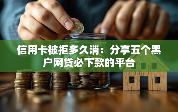 信用卡被拒多久消：分享五个黑户网贷必下款的平台