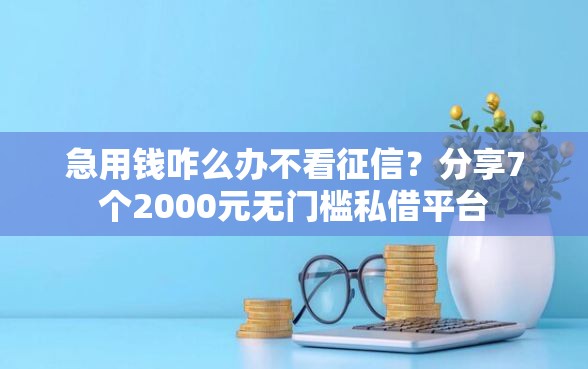 急用钱咋么办不看征信？分享7个2000元无门槛私借平台