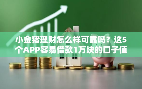 小金猪理财怎么样可靠吗？这5个APP容易借款1万块的口子值得一试