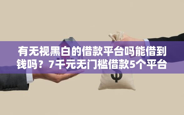 有无视黑白的借款平台吗能借到钱吗？7千元无门槛借款5个平台推荐
