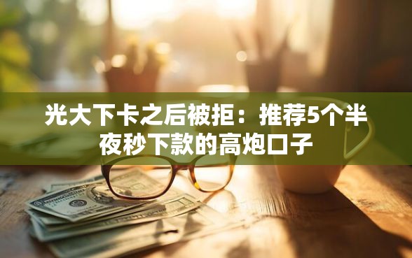 光大下卡之后被拒：推荐5个半夜秒下款的高炮口子