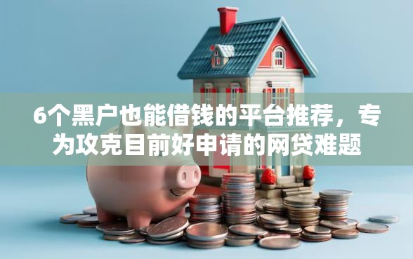 6个黑户也能借钱的平台推荐，专为攻克目前好申请的网贷难题