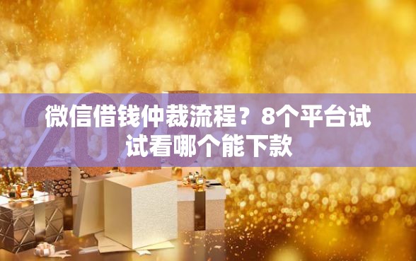 微信借钱仲裁流程？8个平台试试看哪个能下款