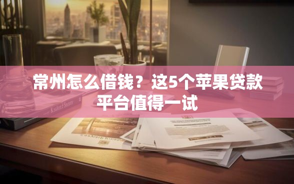 常州怎么借钱？这5个苹果贷款平台值得一试