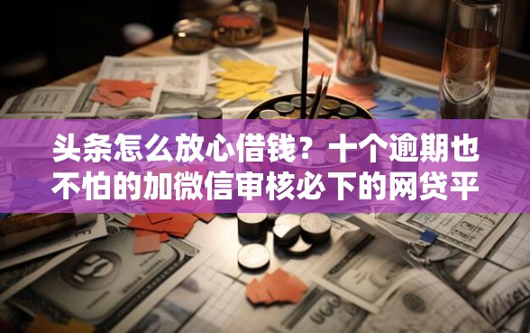 头条怎么放心借钱？十个逾期也不怕的加微信审核必下的网贷平台