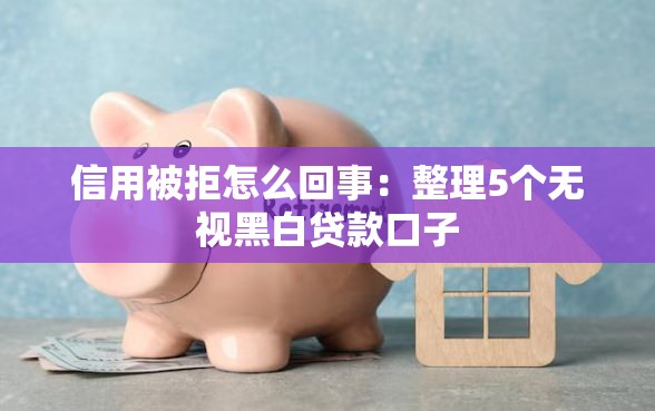 信用被拒怎么回事：整理5个无视黑白贷款口子