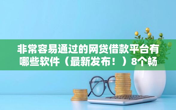 非常容易通过的网贷借款平台有哪些软件（最新发布！）8个畅享花贷款平台怎么样