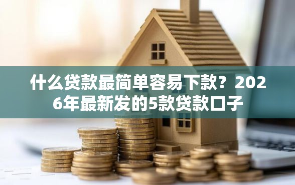 什么贷款最简单容易下款？2026年最新发的5款贷款口子