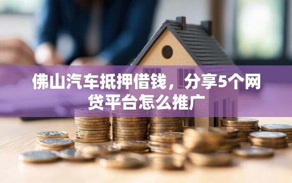 佛山汽车抵押借钱，分享5个网贷平台怎么推广