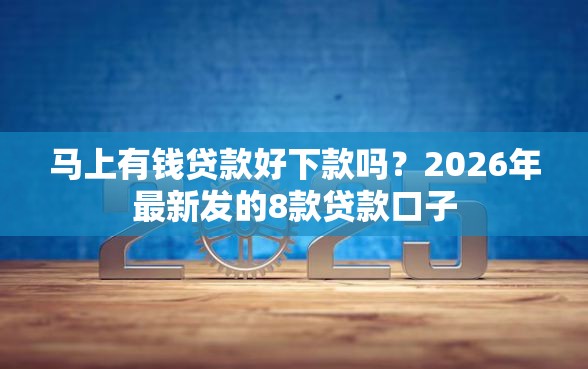 马上有钱贷款好下款吗？2026年最新发的8款贷款口子