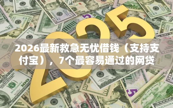 2026最新救急无忧借钱（支持支付宝），7个最容易通过的网贷平台无私分享