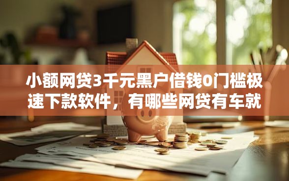 小额网贷3千元黑户借钱0门槛极速下款软件，有哪些网贷有车就能贷的6个平台介绍