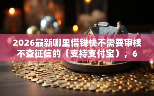 2026最新哪里借钱快不需要审核不查征信的（支持支付宝），6个深夜秒下款的高炮口子无私分享