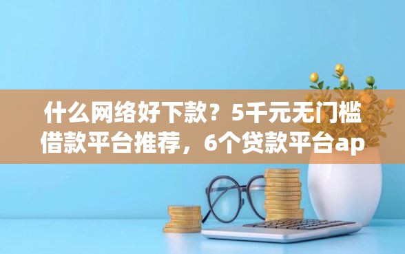 什么网络好下款？5千元无门槛借款平台推荐，6个贷款平台app排行榜盘点