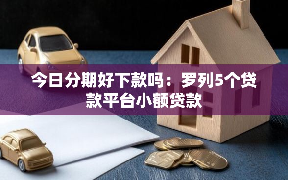 今日分期好下款吗：罗列5个贷款平台小额贷款