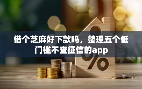 借个芝麻好下款吗，整理五个低门槛不查征信的app