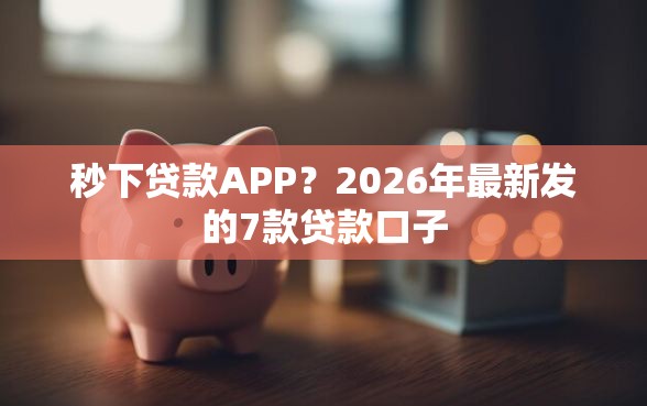 秒下贷款APP？2026年最新发的7款贷款口子