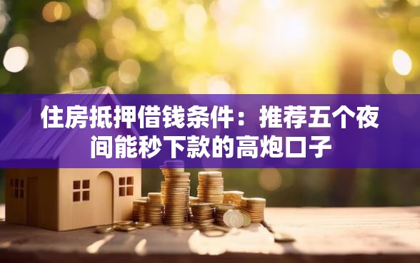 住房抵押借钱条件：推荐五个夜间能秒下款的高炮口子